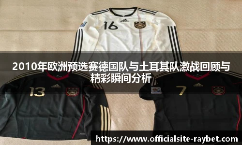 2010年欧洲预选赛德国队与土耳其队激战回顾与精彩瞬间分析