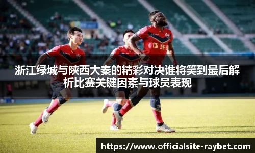 浙江绿城与陕西大秦的精彩对决谁将笑到最后解析比赛关键因素与球员表现