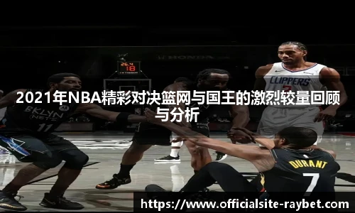 2021年NBA精彩对决篮网与国王的激烈较量回顾与分析