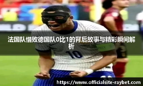法国队惜败德国队0比1的背后故事与精彩瞬间解析