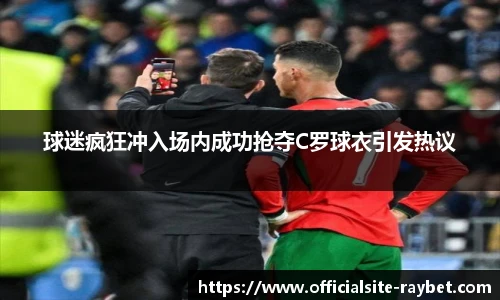 球迷疯狂冲入场内成功抢夺C罗球衣引发热议
