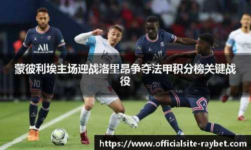 蒙彼利埃主场迎战洛里昂争夺法甲积分榜关键战役