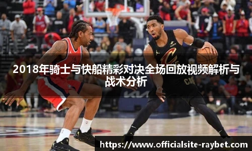 2018年骑士与快船精彩对决全场回放视频解析与战术分析