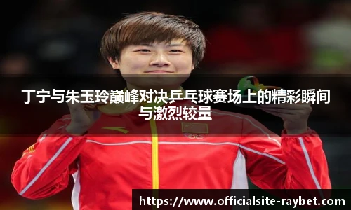 丁宁与朱玉玲巅峰对决乒乓球赛场上的精彩瞬间与激烈较量