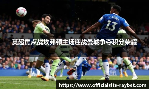 英超焦点战埃弗顿主场迎战曼城争夺积分荣耀