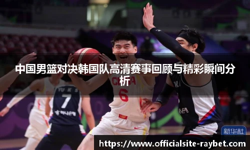 中国男篮对决韩国队高清赛事回顾与精彩瞬间分析